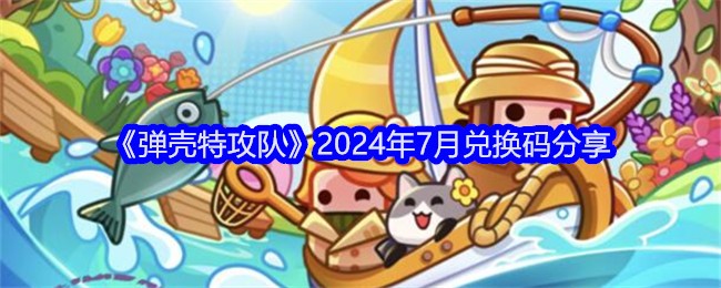 弹壳特攻队2024年7月兑换码是多少-弹壳特攻队2024年7月兑换码一览